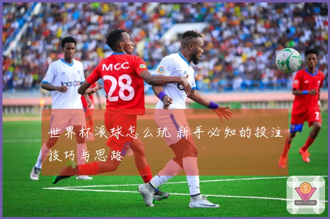 世界杯滚球怎么玩 新手必知的投注技巧与思路