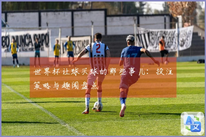 世界杯让球买球的那些事儿：投注策略与趣闻盘点