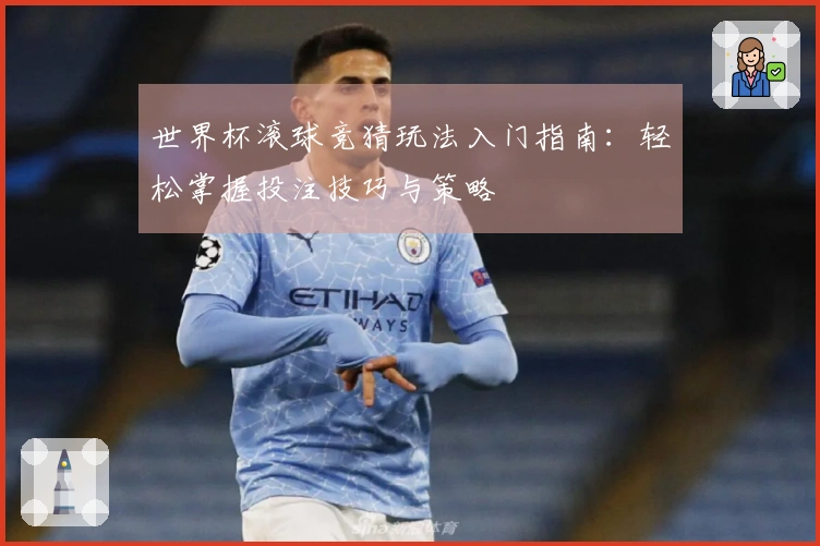 世界杯滚球竞猜玩法入门指南：轻松掌握投注技巧与策略