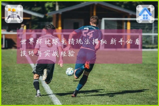世界杯让球竞猜玩法揭秘 新手必看技巧与实战经验