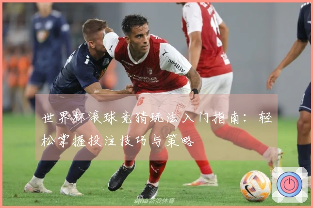 世界杯滚球竞猜玩法入门指南：轻松掌握投注技巧与策略