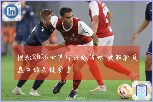 揭秘2026世界杯让球策略 破解胜负盘口的关键要素