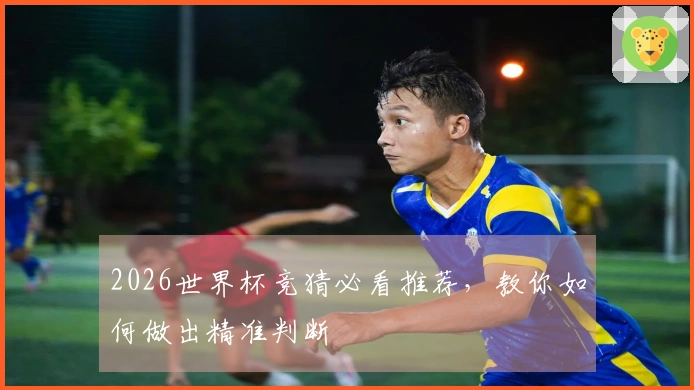 2026世界杯竞猜必看推荐，教你如何做出精准判断