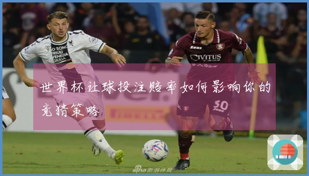 世界杯让球投注赔率如何影响你的竞猜策略