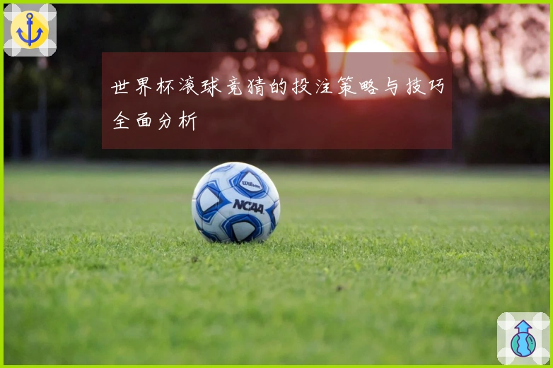 世界杯滚球竞猜的投注策略与技巧全面分析