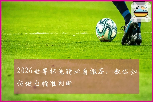 2026世界杯竞猜必看推荐，教你如何做出精准判断