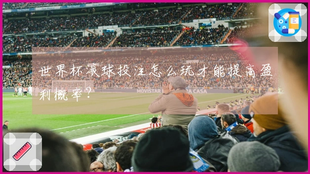 世界杯滚球投注怎么玩才能提高盈利概率？