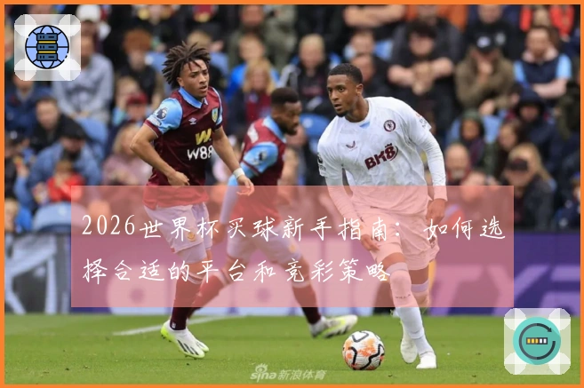 2026世界杯买球新手指南：如何选择合适的平台和竞彩策略