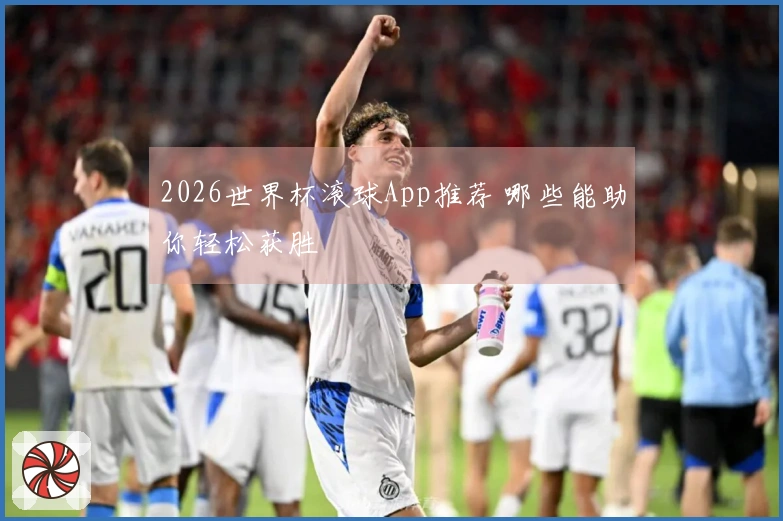 2026世界杯滚球App推荐 哪些能助你轻松获胜